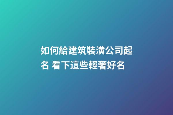如何給建筑裝潢公司起名 看下這些輕奢好名-第1張-公司起名-玄機派